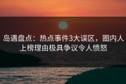 岛遇盘点：热点事件3大误区，圈内人上榜理由极具争议令人愤怒