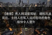 【速报】秀人网深度揭秘：爆料风波背后，主持人在私人派对现场的角色极快令人意外