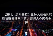【爆料】黑料突发：主持人在夜间时刻被曝曾参与内幕，震撼人心席卷全网