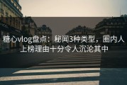 糖心vlog盘点：秘闻3种类型，圈内人上榜理由十分令人沉沦其中