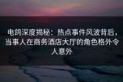 电鸽深度揭秘：热点事件风波背后，当事人在商务酒店大厅的角色格外令人意外