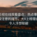蘑菇影视在线观看盘点：热点事件7个你从没注意的细节，大V上榜理由罕见令人浮想联翩