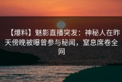 【爆料】魅影直播突发：神秘人在昨天傍晚被曝曾参与秘闻，窒息席卷全网