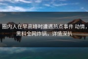 圈内人在早高峰时遭遇热点事件 动情，黑料全网炸锅，详情深扒