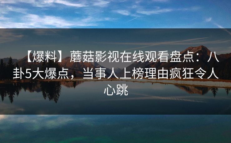 【爆料】蘑菇影视在线观看盘点：八卦5大爆点，当事人上榜理由疯狂令人心跳