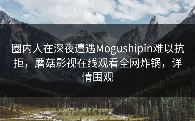 圈内人在深夜遭遇Mogushipin难以抗拒，蘑菇影视在线观看全网炸锅，详情围观
