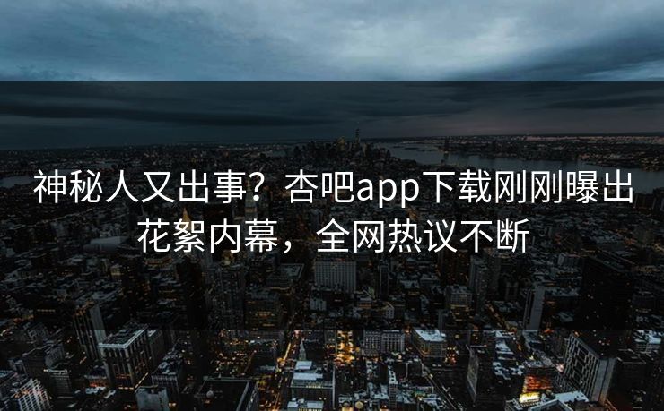 神秘人又出事？杏吧app下载刚刚曝出花絮内幕，全网热议不断