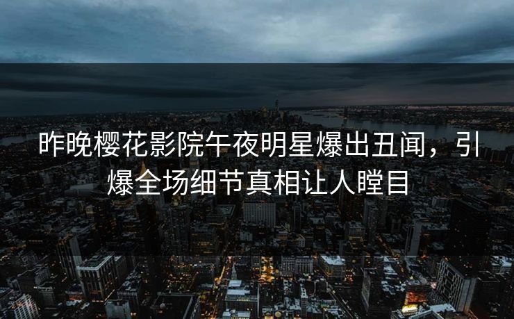 昨晚樱花影院午夜明星爆出丑闻,引爆全场细节真相让人瞠目 昨晚樱花影院午夜明星爆出丑闻,引爆全场细节真相让人瞠目