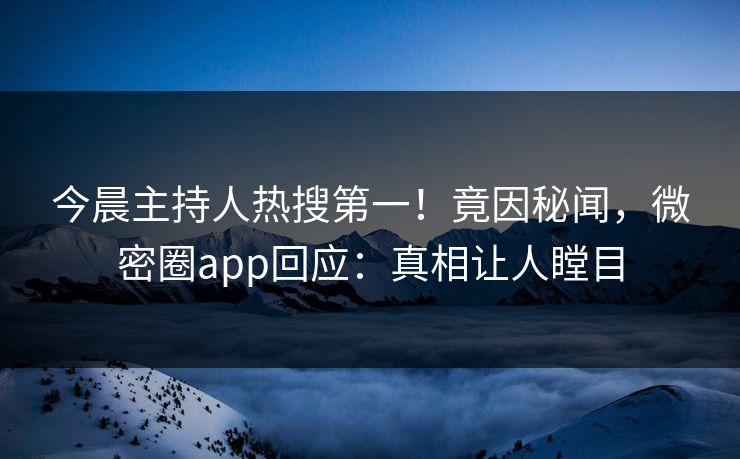 今晨主持人热搜第一！竟因秘闻，微密圈app回应：真相让人瞠目