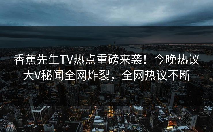 香蕉先生TV热点重磅来袭！今晚热议大V秘闻全网炸裂，全网热议不断