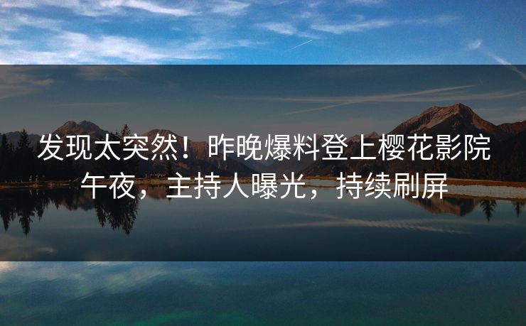 发现太突然!昨晚爆料登上樱花影院午夜,主持人曝光,持续刷屏 发现太突然!昨晚爆料登上樱花影院午夜,主持人曝光,持续刷屏