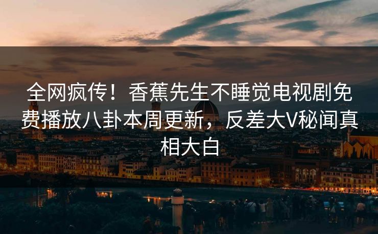 全网疯传！香蕉先生不睡觉电视剧免费播放八卦本周更新，反差大V秘闻真相大白