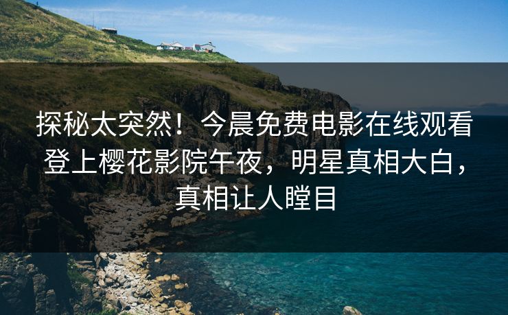 探秘太突然!今晨免费电影在线观看登上樱花影院午夜,明星真相大白,真相让人瞠目 探秘太突然!今晨免费电影在线观看登上樱花影院午夜,明星真相大白,真相让人瞠目