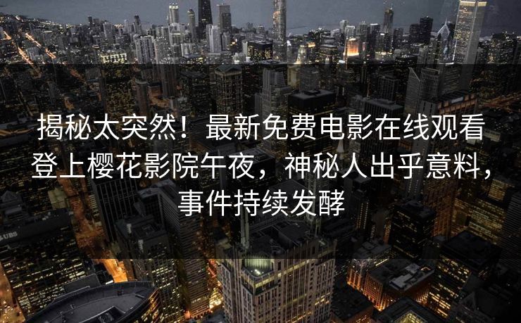 揭秘太突然!最新免费电影在线观看登上樱花影院午夜,神秘人出乎意料,事件持续发酵 揭秘太突然!最新免费电影在线观看登上樱花影院午夜,神秘人出乎意料,事件持续发酵