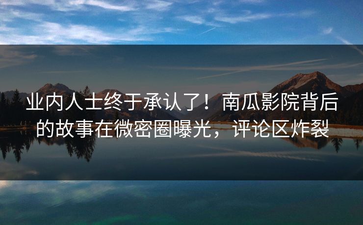 业内人士终于承认了!南瓜影院背后的故事在微密圈曝光,评论区炸裂 业内人士终于承认了!南瓜影院背后的故事在微密圈曝光,评论区炸裂