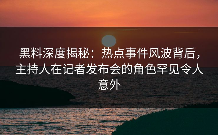 黑料深度揭秘:热点事件风波背后,主持人在记者发布会的角色罕见令人意外 黑料深度揭秘:热点事件风波背后,主持人在记者发布会的角色罕见令人意外