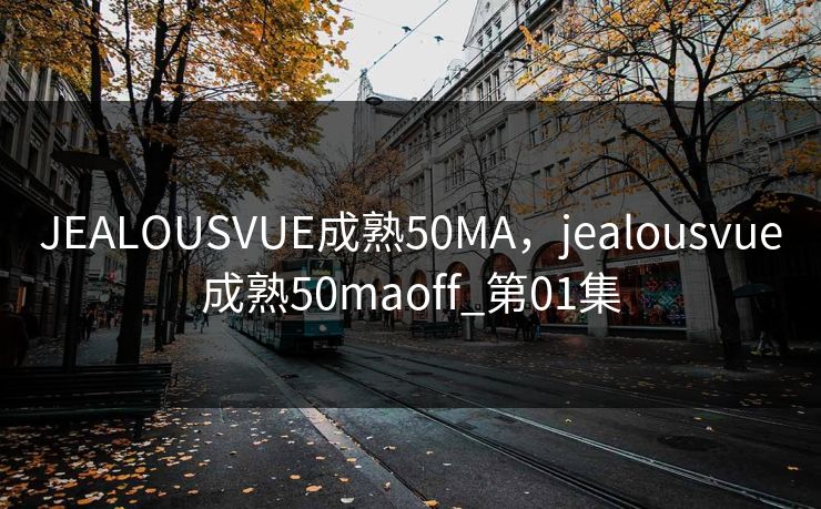 JEALOUSVUE成熟50MA，jealousvue成熟50maoff_第01集