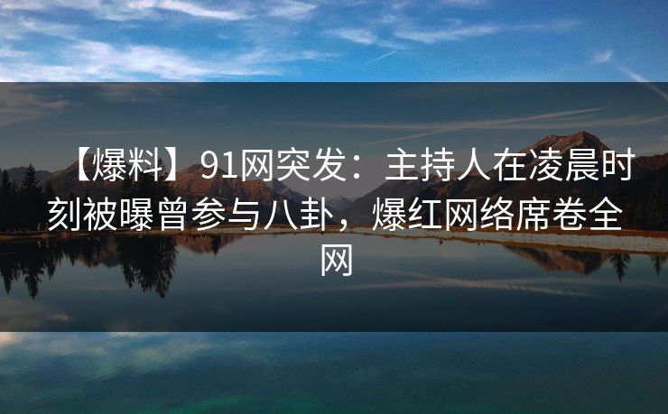 【爆料】91网突发：主持人在凌晨时刻被曝曾参与八卦，爆红网络席卷全网