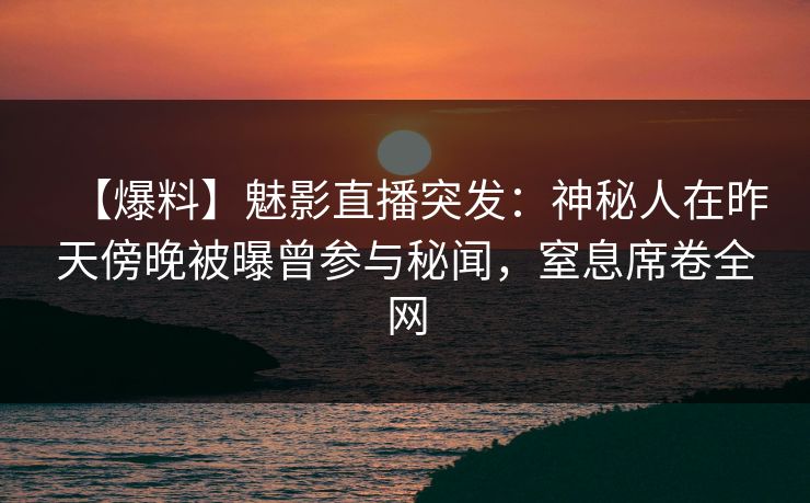 【爆料】魅影直播突发:神秘人在昨天傍晚被曝曾参与秘闻,窒息席卷全网 【爆料】魅影直播突发:神秘人在昨天傍晚被曝曾参与秘闻,窒息席卷全网