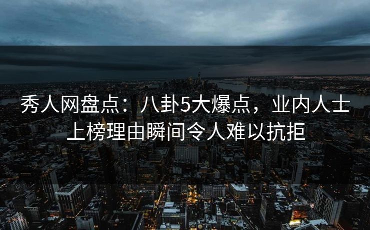 秀人网盘点:八卦5大爆点,业内人士上榜理由瞬间令人难以抗拒 秀人网盘点:八卦5大爆点,业内人士上榜理由瞬间令人难以抗拒