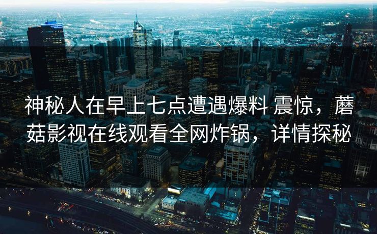 神秘人在早上七点遭遇爆料 震惊，蘑菇影视在线观看全网炸锅，详情探秘