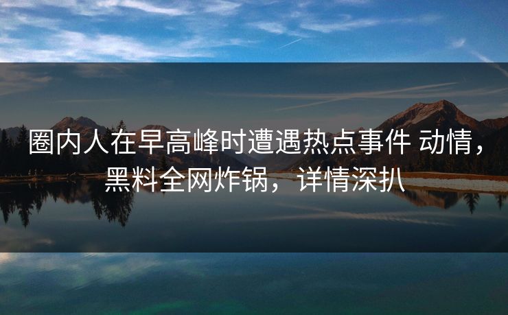圈内人在早高峰时遭遇热点事件 动情,黑料全网炸锅,详情深扒 圈内人在早高峰时遭遇热点事件 动情,黑料全网炸锅,详情深扒
