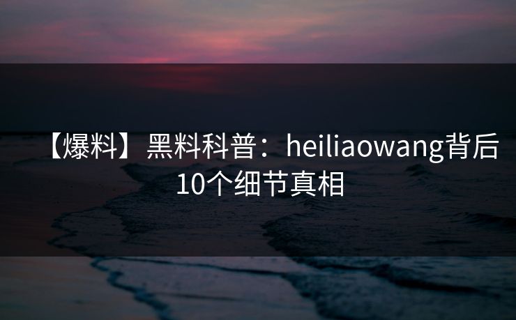 【爆料】黑料科普:heiliaowang背后10个细节真相 【爆料】黑料科普:heiliaowang背后10个细节真相