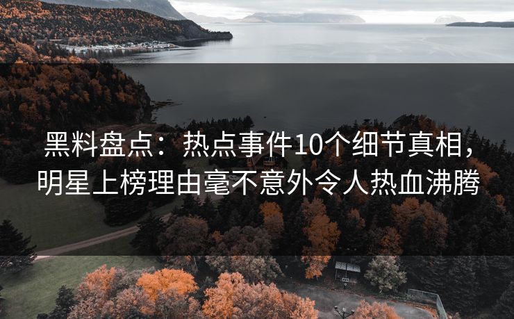 黑料盘点：热点事件10个细节真相，明星上榜理由毫不意外令人热血沸腾