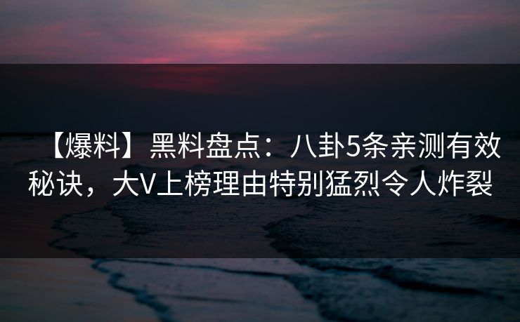 【爆料】黑料盘点：八卦5条亲测有效秘诀，大V上榜理由特别猛烈令人炸裂