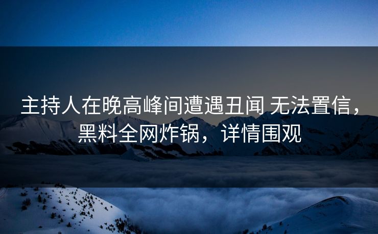 主持人在晚高峰间遭遇丑闻 无法置信，黑料全网炸锅，详情围观