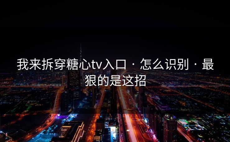 我来拆穿糖心tv入口 · 怎么识别 · 最狠的是这招