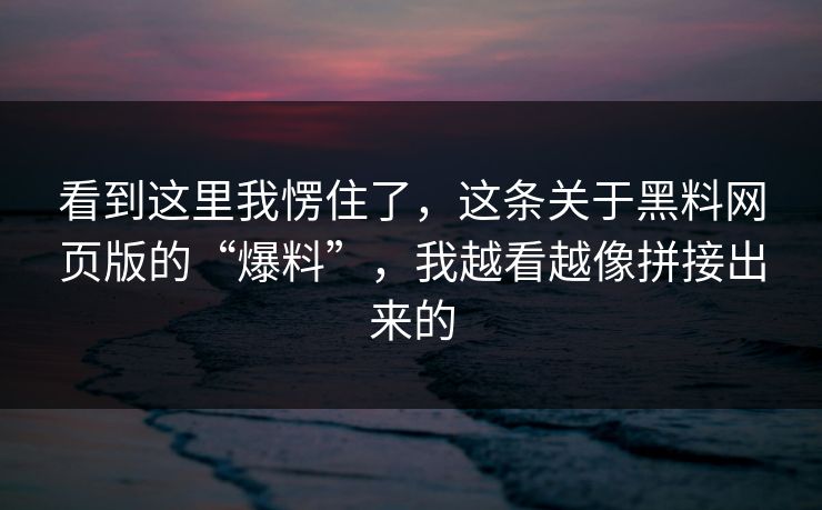 看到这里我愣住了，这条关于黑料网页版的“爆料”，我越看越像拼接出来的