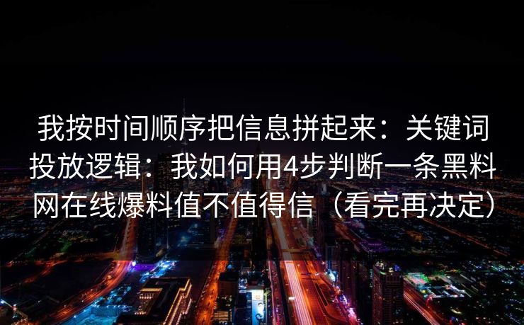 我按时间顺序把信息拼起来：关键词投放逻辑：我如何用4步判断一条黑料网在线爆料值不值得信（看完再决定）