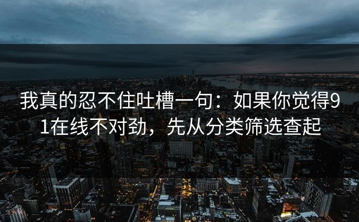 我真的忍不住吐槽一句:如果你觉得91在线不对劲,先从分类筛选查起 我真的忍不住吐槽一句:如果你觉得91在线不对劲,先从分类筛选查起