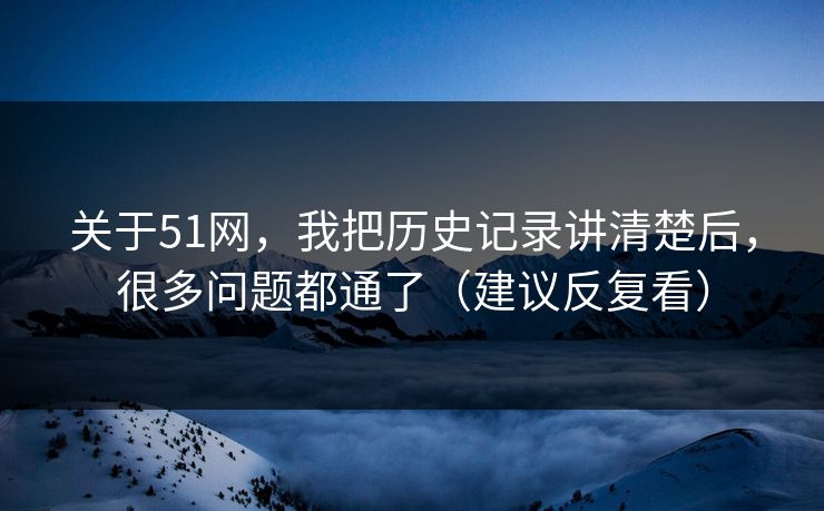 关于51网，我把历史记录讲清楚后，很多问题都通了（建议反复看）