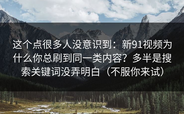 这个点很多人没意识到:新91视频为什么你总刷到同一类内容?多半是搜索关键词没弄明白(不服你来试) 这个点很多人没意识到:新91视频为什么你总刷到同一类内容?多半是搜索关键词没弄明白(不服你来试)