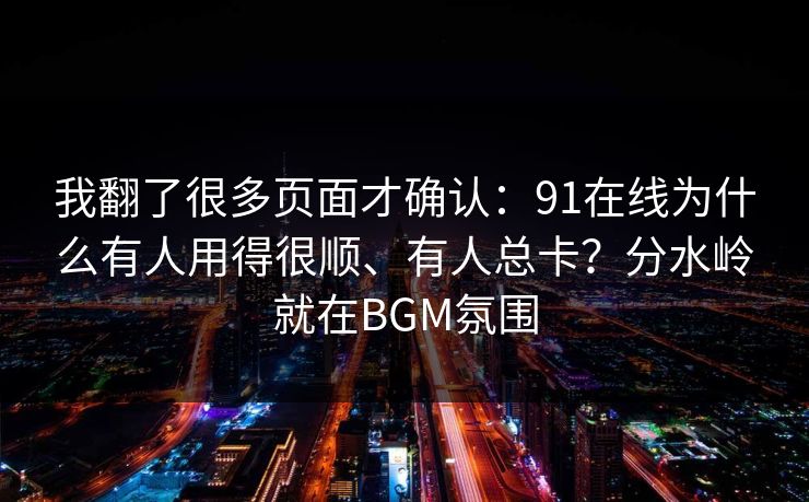 我翻了很多页面才确认：91在线为什么有人用得很顺、有人总卡？分水岭就在BGM氛围