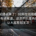 新一轮爆点来了：91网在线观看后劲重得有点离谱，这次不只是热度高，让人越看越发凉