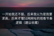 一开始我还不服，后来我以为是我要求高，后来才懂51网网址的观看节奏逻辑（建议收藏）