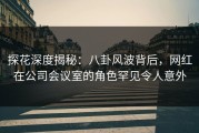 探花深度揭秘：八卦风波背后，网红在公司会议室的角色罕见令人意外