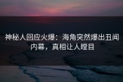神秘人回应火爆：海角突然爆出丑闻内幕，真相让人瞠目