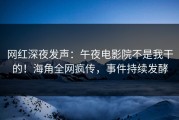 网红深夜发声：午夜电影院不是我干的！海角全网疯传，事件持续发酵