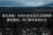直击速看！外网天堂安装包丑闻刚刚重磅更新，热门事件真相大白