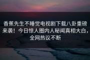 香蕉先生不睡觉电视剧下载八卦重磅来袭！今日惊人圈内人秘闻真相大白，全网热议不断