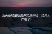 汤头条轻量版用户实测体验，结果太炸裂了！