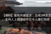 【爆料】蜜桃传媒盘点：丑闻3种类型，主持人上榜理由罕见令人爆红网络