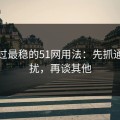 我见过最稳的51网用法：先抓通知干扰，再谈其他