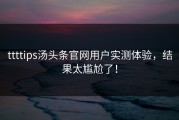 ttttips汤头条官网用户实测体验，结果太尴尬了！