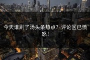 今天谁刷了汤头条热点？评论区已愤怒！