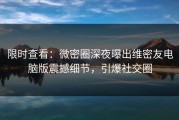 限时查看：微密圈深夜曝出维密友电脑版震撼细节，引爆社交圈